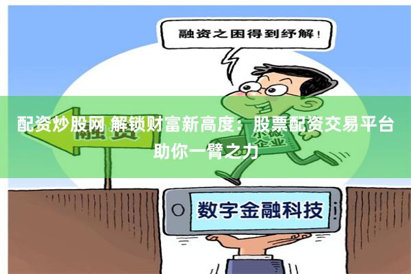 配资炒股网 解锁财富新高度：股票配资交易平台助你一臂之力