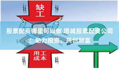 股票配资哪里可以做 塔城股票配资公司：助力投资，共创财富