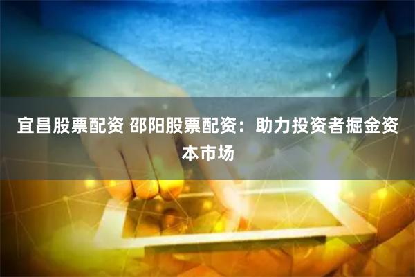 宜昌股票配资 邵阳股票配资：助力投资者掘金资本市场