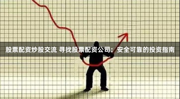 股票配资炒股交流 寻找股票配资公司：安全可靠的投资指南