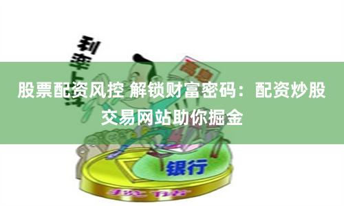 股票配资风控 解锁财富密码：配资炒股交易网站助你掘金