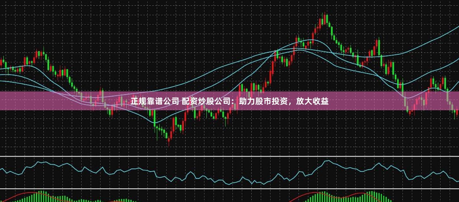 正规靠谱公司 配资炒股公司：助力股市投资，放大收益