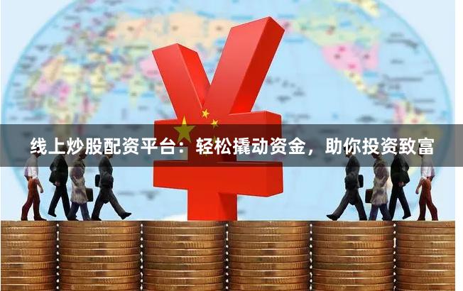 线上炒股配资平台：轻松撬动资金，助你投资致富