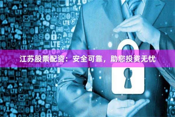 江苏股票配资：安全可靠，助您投资无忧