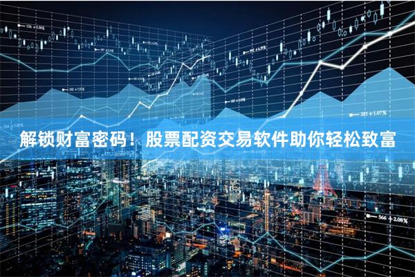 解锁财富密码！股票配资交易软件助你轻松致富