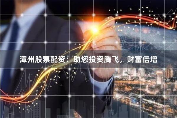 漳州股票配资：助您投资腾飞，财富倍增