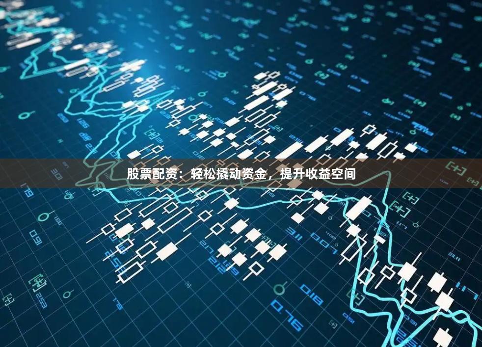 股票配资：轻松撬动资金，提升收益空间