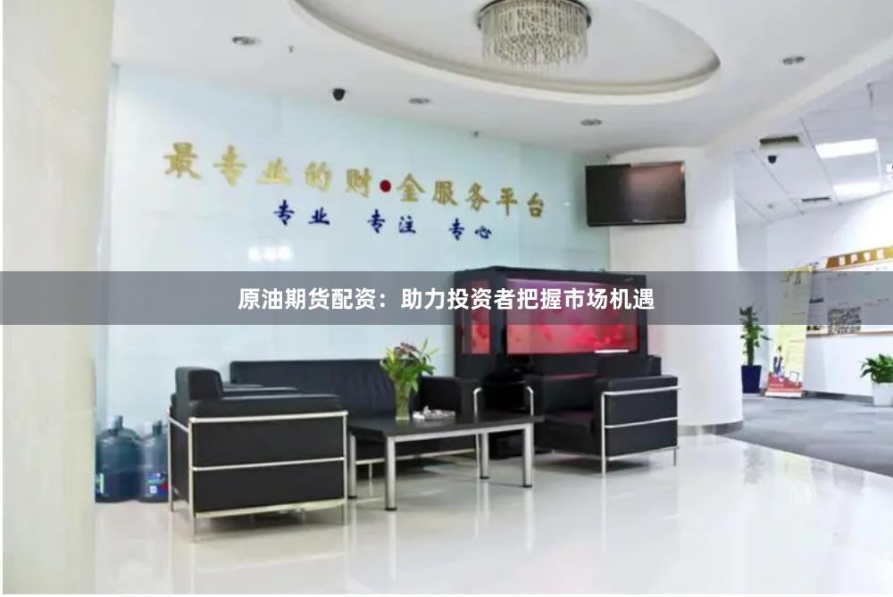原油期货配资：助力投资者把握市场机遇