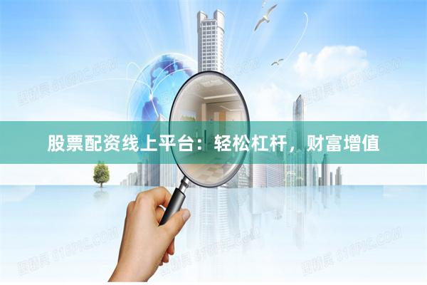 股票配资线上平台：轻松杠杆，财富增值