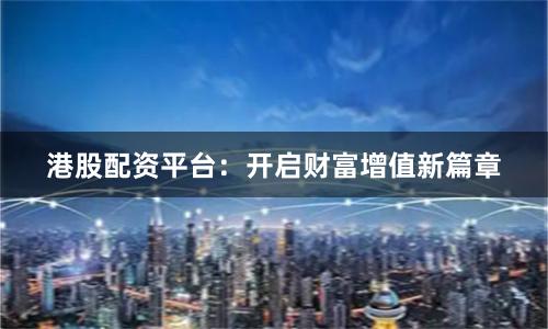 港股配资平台：开启财富增值新篇章