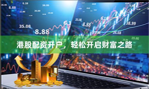 港股配资开户，轻松开启财富之路