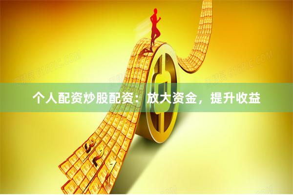 个人配资炒股配资：放大资金，提升收益
