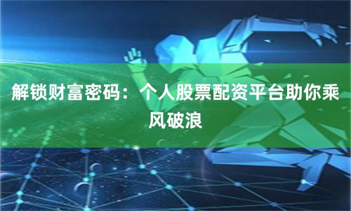 解锁财富密码：个人股票配资平台助你乘风破浪