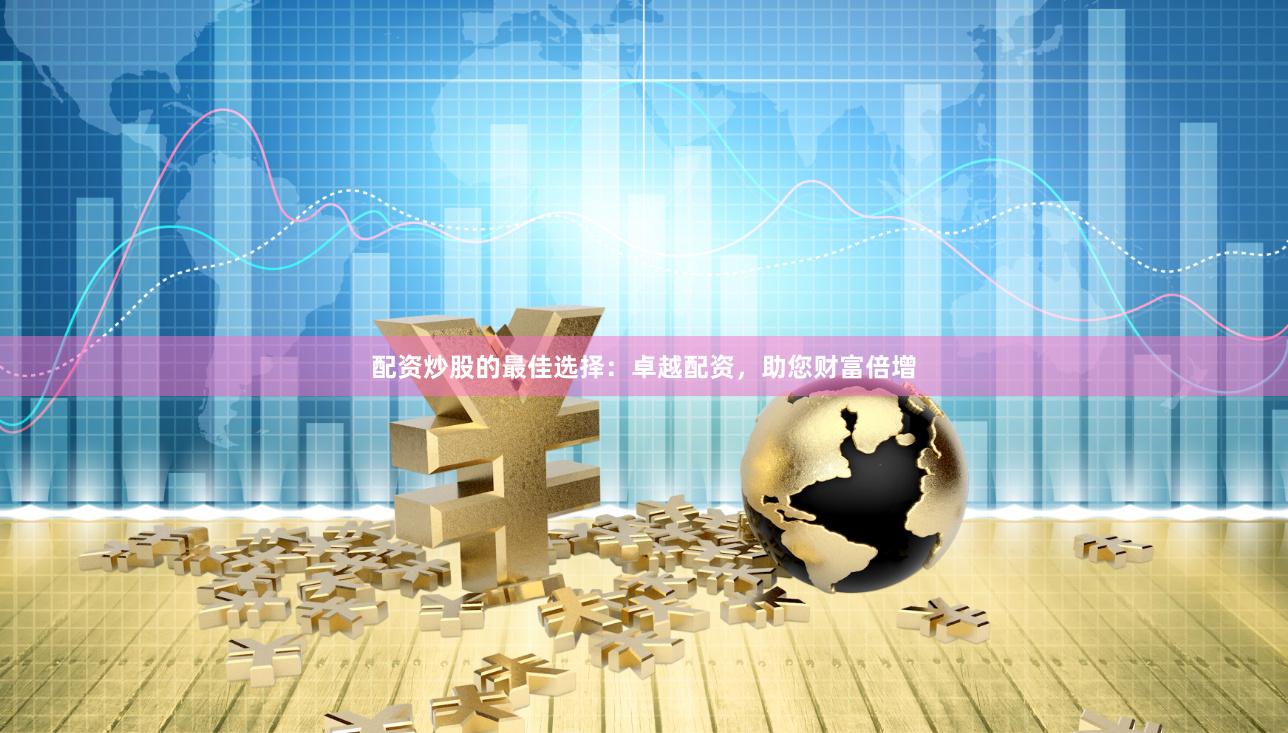 配资炒股的最佳选择：卓越配资，助您财富倍增