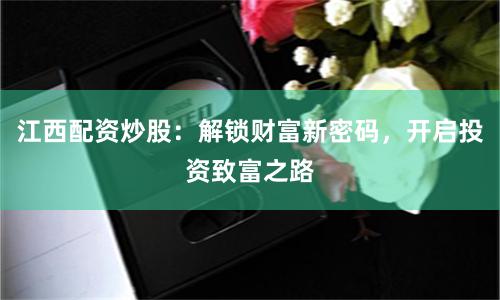 江西配资炒股：解锁财富新密码，开启投资致富之路