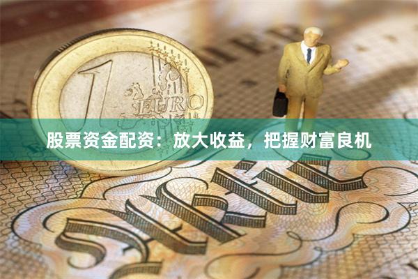 股票资金配资：放大收益，把握财富良机
