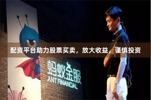 配资平台助力股票买卖，放大收益，谨慎投资