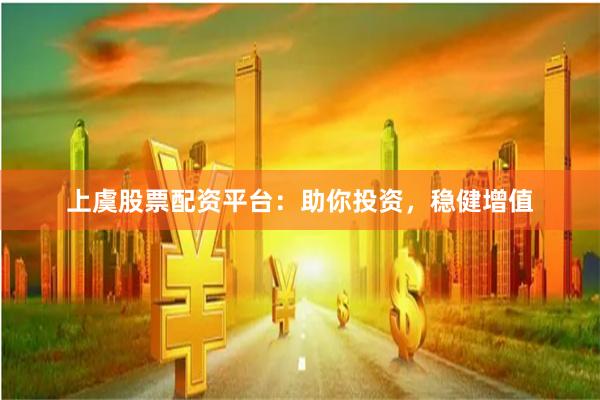 上虞股票配资平台：助你投资，稳健增值