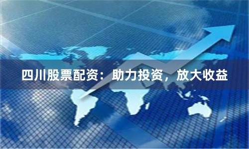 四川股票配资：助力投资，放大收益
