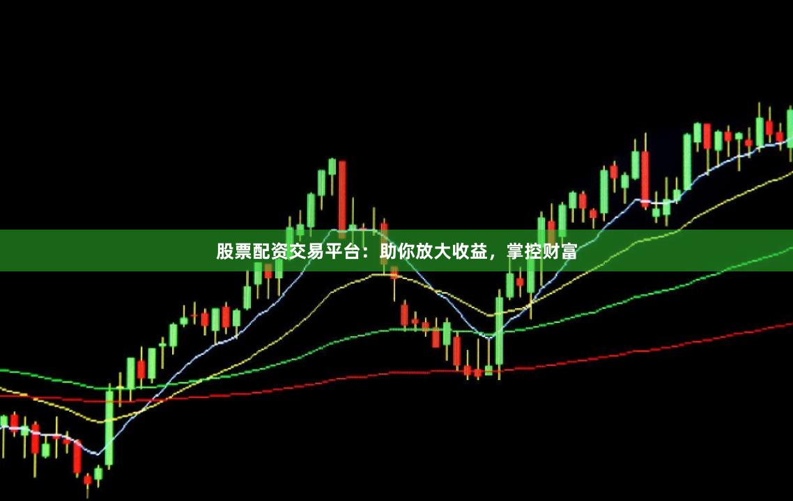 股票配资交易平台：助你放大收益，掌控财富