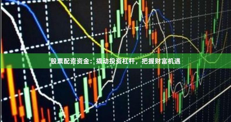 股票配资资金：撬动投资杠杆，把握财富机遇