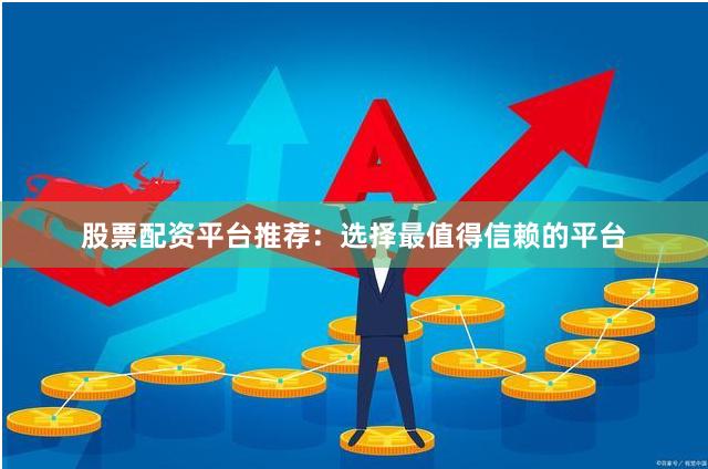 股票配资平台推荐：选择最值得信赖的平台