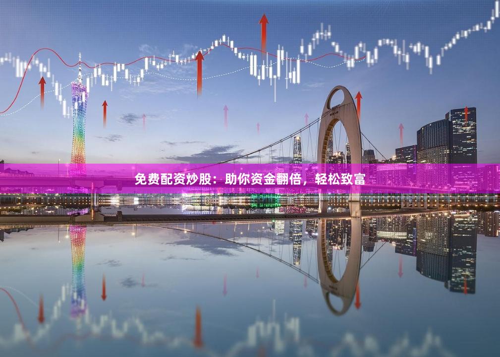免费配资炒股：助你资金翻倍，轻松致富