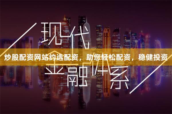 炒股配资网站约选配资，助您轻松配资，稳健投资