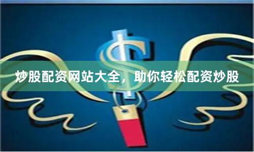 炒股配资网站大全，助你轻松配资炒股