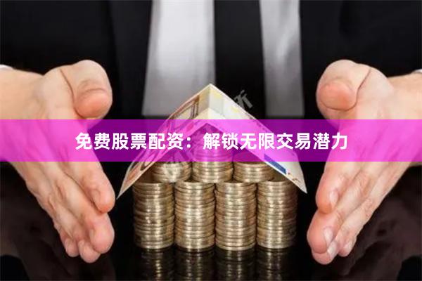 免费股票配资：解锁无限交易潜力