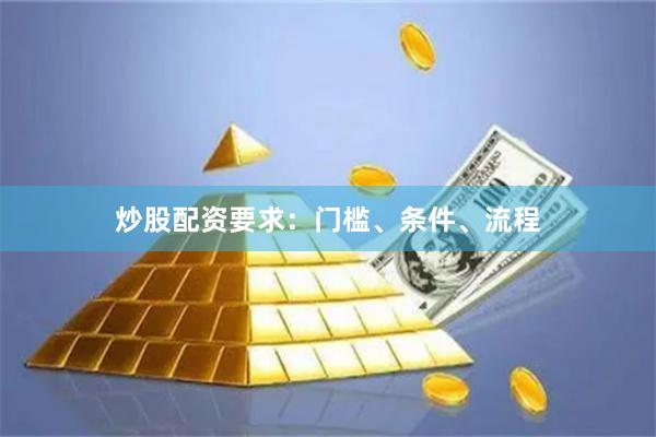 炒股配资要求：门槛、条件、流程