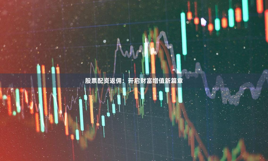 股票配资返佣：开启财富增值新篇章
