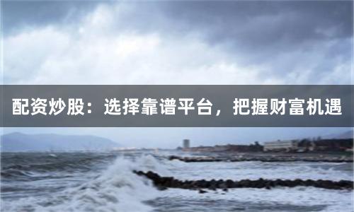 配资炒股:选择靠谱平台,把握财富机遇