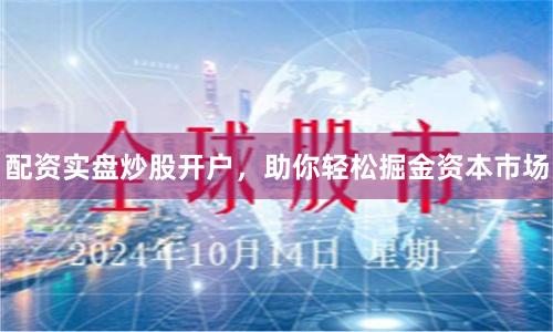 配资实盘炒股开户,助你轻松掘金资本市场
