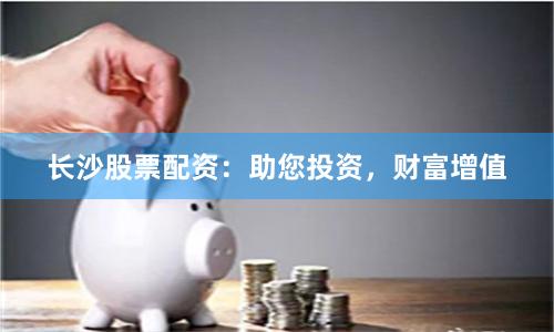 长沙股票配资:助您投资,财富增值
