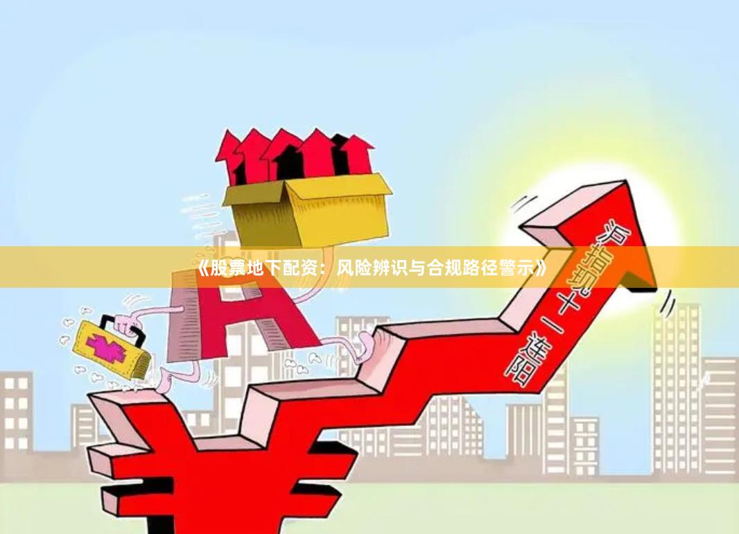 《股票地下配资：风险辨识与合规路径警示》