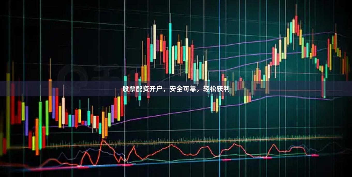股票配资开户，安全可靠，轻松获利