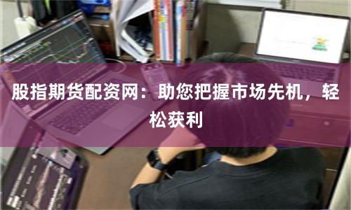 股指期货配资网：助您把握市场先机，轻松获利