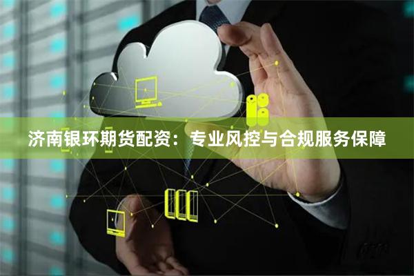 济南银环期货配资：专业风控与合规服务保障