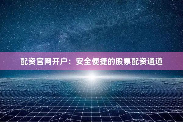 配资官网开户:安全便捷的股票配资通道