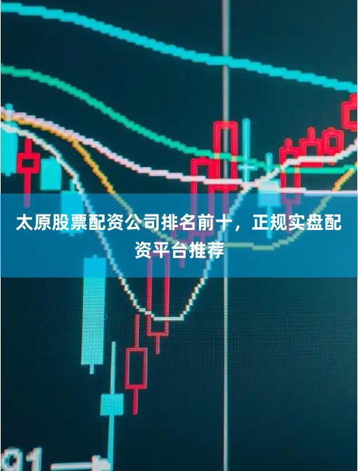 太原股票配资公司排名前十，正规实盘配资平台推荐