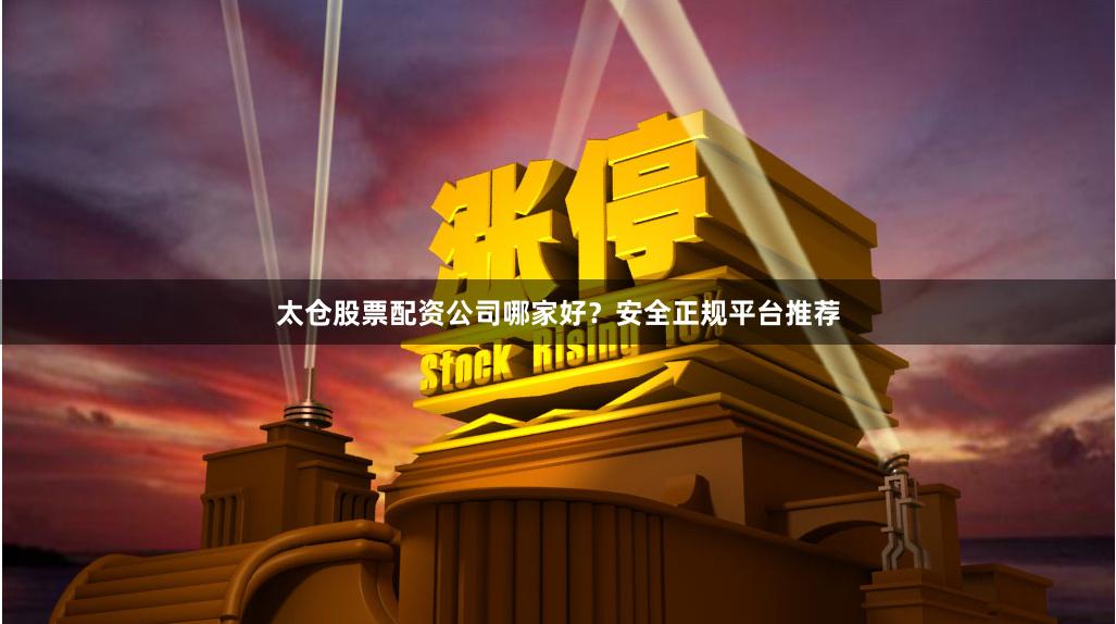 太仓股票配资公司哪家好？安全正规平台推荐