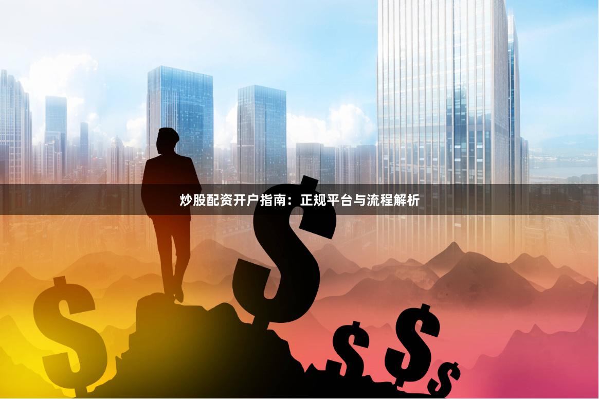 炒股配资开户指南：正规平台与流程解析