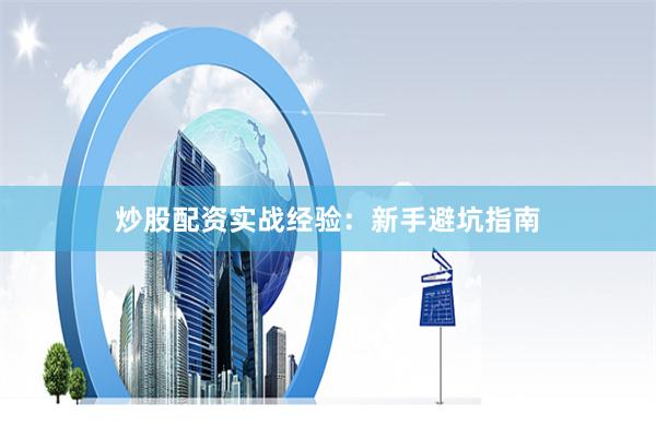 炒股配资实战经验：新手避坑指南