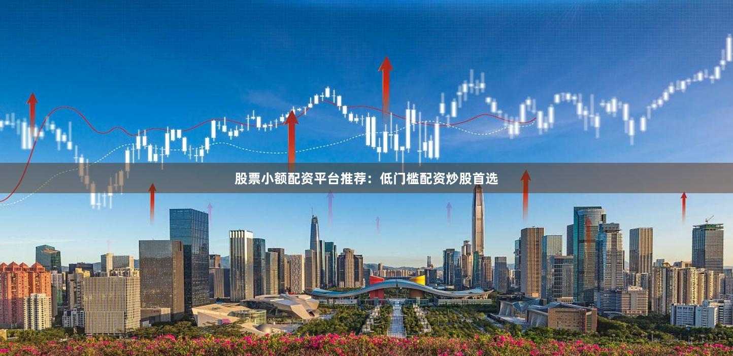 股票小额配资平台推荐：低门槛配资炒股首选