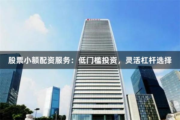 股票小额配资服务：低门槛投资，灵活杠杆选择