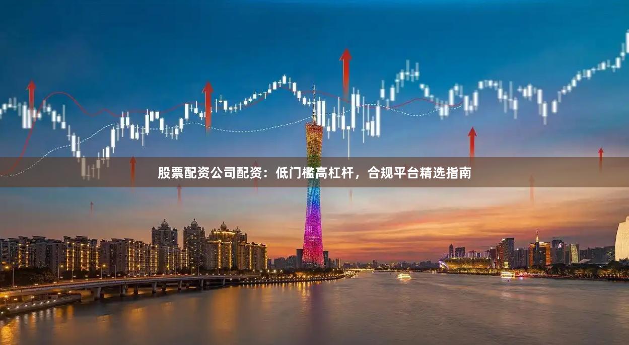 股票配资公司配资：低门槛高杠杆，合规平台精选指南
