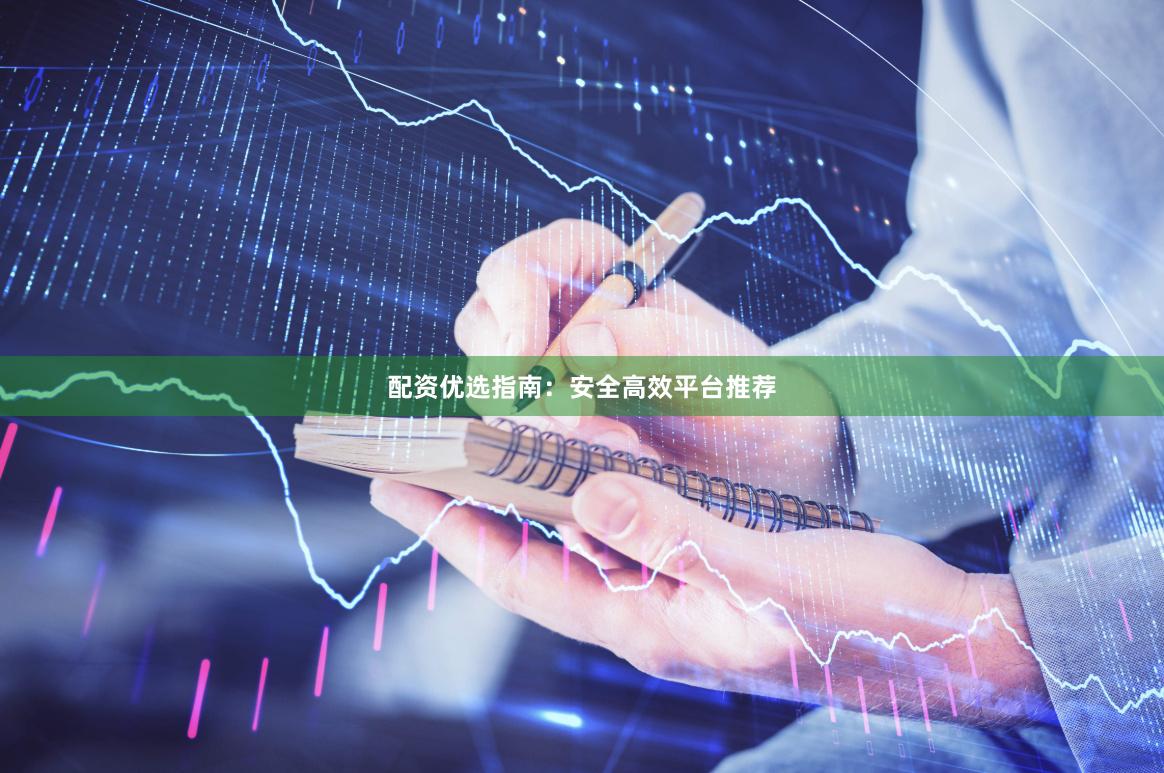 配资优选指南:安全高效平台推荐