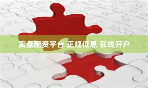 实盘配资平台 正规低息 在线开户