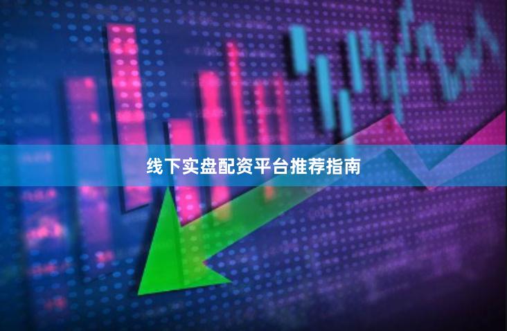 线下实盘配资平台推荐指南